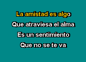 La amistad es algo

Que atraviesa el alma
Es un sentimiento

Que no se te va