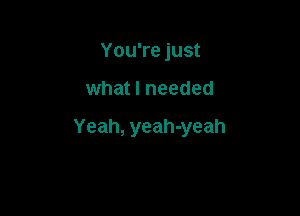 You're just

what I needed

Yeah, yeah-yeah