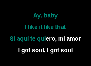 Ay, baby
I like it like that

Si aqui te quiero, mi amor

I got soul, I got soul