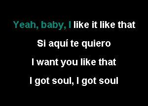 Yeah, baby, I like it like that

Si aqui te quiero

I want you like that

I got soul, I got soul