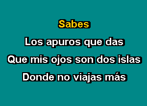 Sabes
Los apuros que das

Que mis ojos son dos islas

Donde no viajas mas