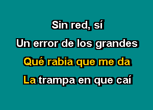 Sin red, si

Un error de los grandes

Quia rabia que me da

La trampa en que cai