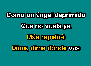 Como un angel deprimido

Que no vuela ya

Me'ls repetirt'a

Dime, dime dbnde vas