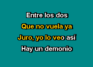 Entre los dos

Que no vuela ya

Juro, yo lo veo asi

Hay un demonio