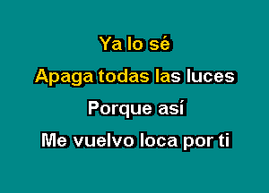 Ya lo S(a
Apaga todas las luces

Porque asi

Me vuelvo loca por ti