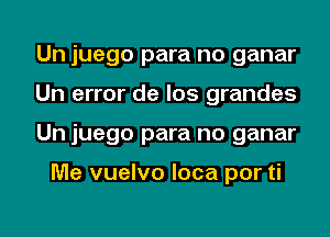 Un juego para no ganar
Un error de los grandes
Un juego para no ganar

Me vuelvo loca por ti