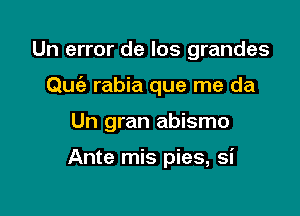 Un error de los grandes
Qu rabia que me da

Un gran abismo

Ante mis pies, si