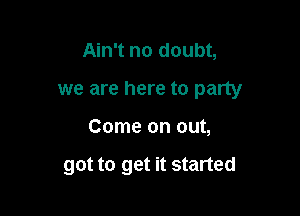 Ain't no doubt,

we are here to party

Come on out,

got to get it started