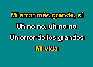 Mi error mas grande, si

Uh no no, uh no no

Un error de los grandes
Mi vida