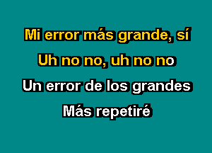 Mi error mas grande, si
Uh no no, uh no no

Un error de los grandes

mas repetirt'a