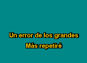 Un error de los grandes

mas repetirt'a