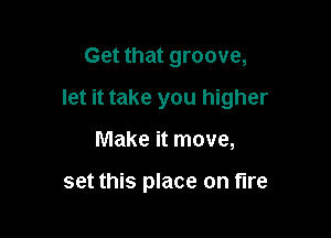 Get that groove,

let it take you higher

Make it move,

set this place on fire