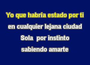 Yo que habria estado por ti

en cualquier Iejana ciudad
Sola por instinto

sabiendo amarte