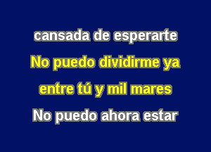 cansada de esperarte
No puedo dividirme ya
entre to y mil mares

No puedo ahora estar