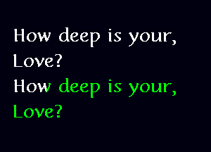 How deep is your,
Love?

How deep is your,
Love?