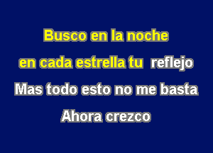 Busco en la noche

en cada estrella tu reflejo

Mas todo esto no me basta

Ahora crezco