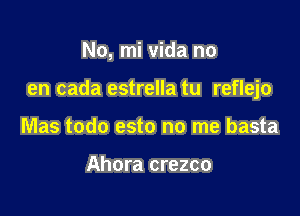 No, mi Vida no

en cada estrella tu reflejo

Mas todo esto no me basta

Ahora crezco