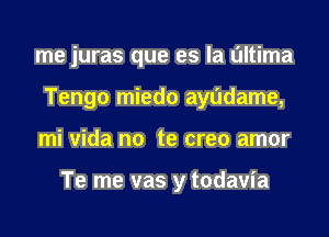 me juras que es la ultima
Tengo miedo ayddame,
mi vida no te creo amor

Te me vas y todavia