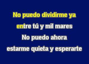 No puedo dividirme ya

entre to y mil mares
No puedo ahora

estarme quieta y esperarte