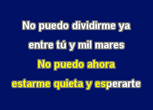 No puedo dividirme ya

entre to y mil mares
No puedo ahora

estarme quieta y esperarte