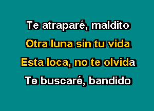 Te atrapart'e, maldito

Otra luna sin tu vida
Esta loca, no te olvida

Te buscarca, bandido