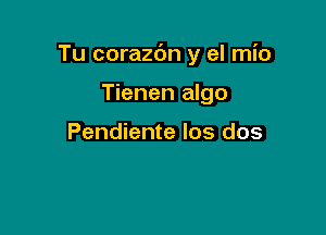 Tu corazdn y el mio

Tienen algo

Pendiente los dos