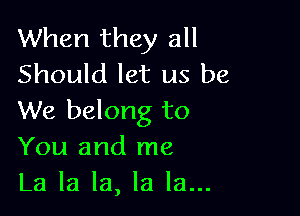 When they all
Should let us be

We belong to
You and me
La la la, la la...