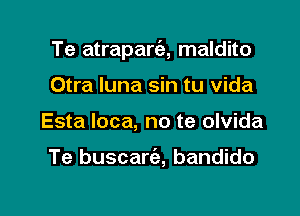 Te atrapart'e, maldito

Otra luna sin tu vida
Esta loca, no te olvida

Te buscarca, bandido