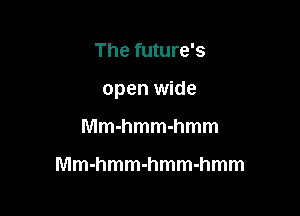 Thefuuue

open wide

Mmhmmmmm

Mmmmmmmmmmm