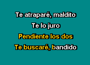 Te atrapart'a, maldito

Te lo juro
Pendiente los dos

Te buscart'e, bandido