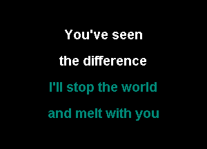 You've seen
the difference

I'll stop the world

and melt with you