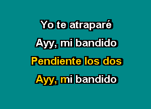 Yo te atrapart'a

Ayy, mi bandido
Pendiente los dos

Ayy, mi bandido