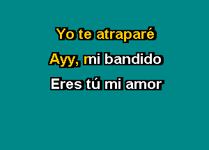 Yo te atrapart'a

Ayy, mi bandido

Eres tl'J mi amor