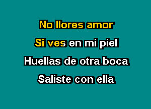 No llores amor

Si ves en mi piel

Huellas de otra boca

Saliste con ella