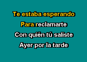 Te estaba esperando

Para reclamarte
Con quifan tL'J saliste

Ayer por la tarde