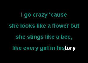 I go crazy 'cause
she looks like a flower but

she stings like a bee,

like every girl in history