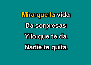 Mira que la vida
Da sorpresas

Y lo que te da

Nadie te quita