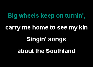Big wheels keep on turnin',

carry me home to see my kin

Singin' songs

about the Southland