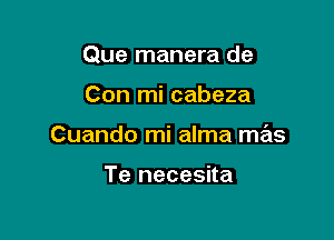 Que manera de

Con mi cabeza

Cuando mi alma mas

Te necesita