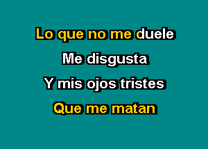 Lo que no me duele

Me disgusta

Y mis ojos tristes

Que me matan