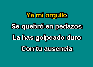 Ya mi orgullo

Se quebrb en pedazos

La has golpeado duro

Con tu ausencia