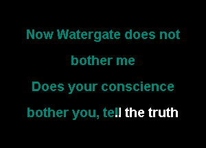 Now Watergate does not
bother me

Does your conscience

bother you, tell the truth