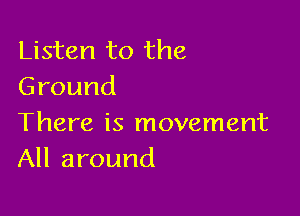 Listen to the
Ground

There is movement
All around