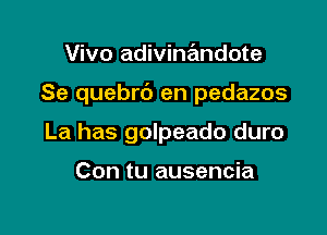 Vivo adivinandote

Se quebrb en pedazos

La has golpeado duro

Con tu ausencia