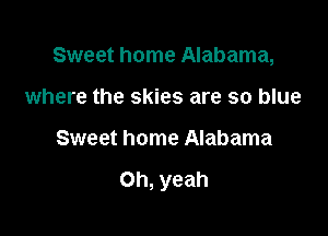 Sweet home Alabama,

where the skies are so blue
Sweet home Alabama

Oh, yeah