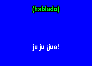 (hablado)

ju ju ijua!