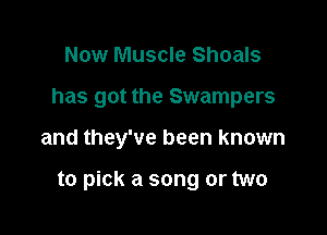 Now Muscle Shoals
has got the Swampers

and they've been known

to pick a song or two