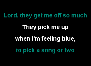 Lord, they get me off so much
They pick me up

when I'm feeling blue,

to pick a song or two