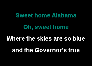 Sweet home Alabama

Oh, sweet home

Where the skies are so blue

and the Governor's true