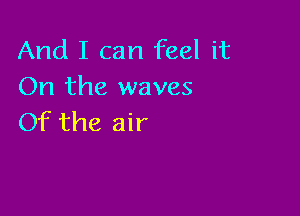 And I can feel it
On the waves

Of the air